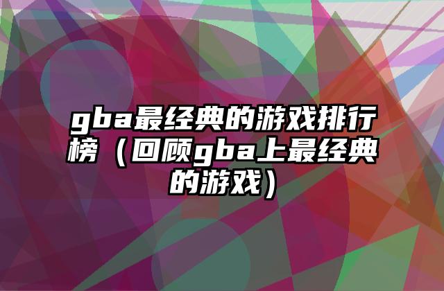 gba最经典的游戏排行榜（回顾gba上最经典的游戏）