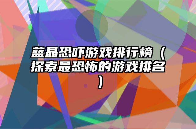 蓝晶恐吓游戏排行榜（探索最恐怖的游戏排名）