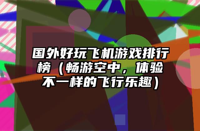 国外好玩飞机游戏排行榜（畅游空中，体验不一样的飞行乐趣）