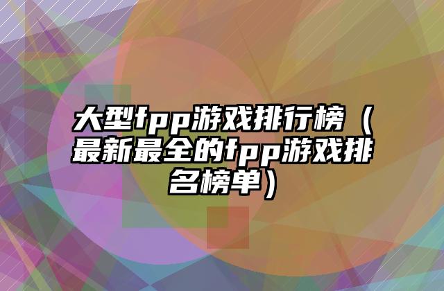 大型fpp游戏排行榜（最新最全的fpp游戏排名榜单）