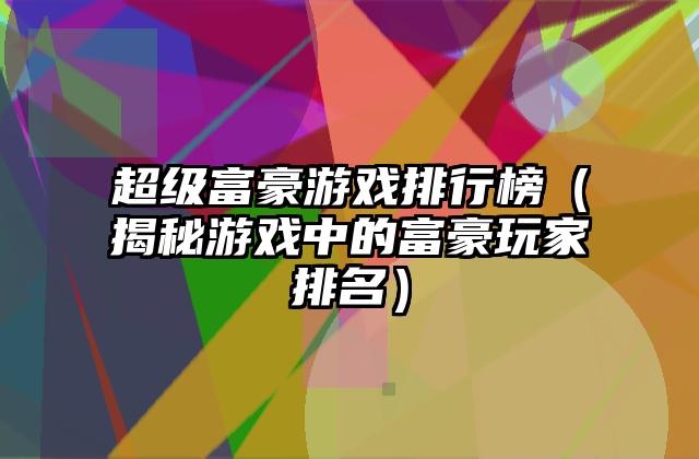 超级富豪游戏排行榜（揭秘游戏中的富豪玩家排名）