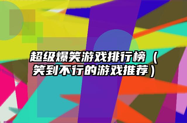 超级爆笑游戏排行榜（笑到不行的游戏推荐）
