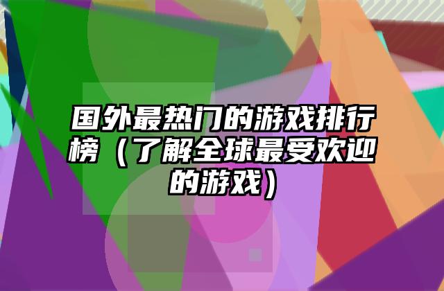 国外最热门的游戏排行榜（了解全球最受欢迎的游戏）