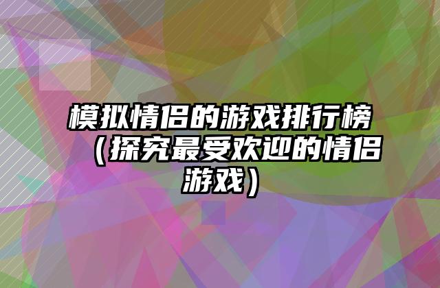 模拟情侣的游戏排行榜（探究最受欢迎的情侣游戏）