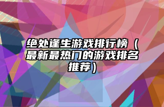 绝处逢生游戏排行榜（最新最热门的游戏排名推荐）