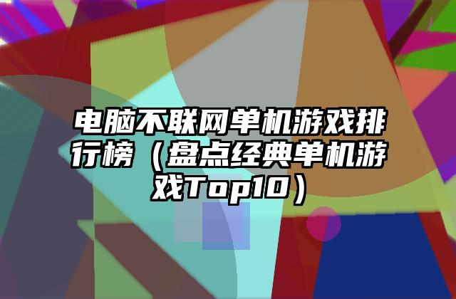 电脑不联网单机游戏排行榜（盘点经典单机游戏Top10）