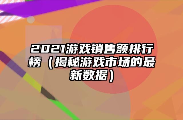 2021游戏销售额排行榜（揭秘游戏市场的最新数据）