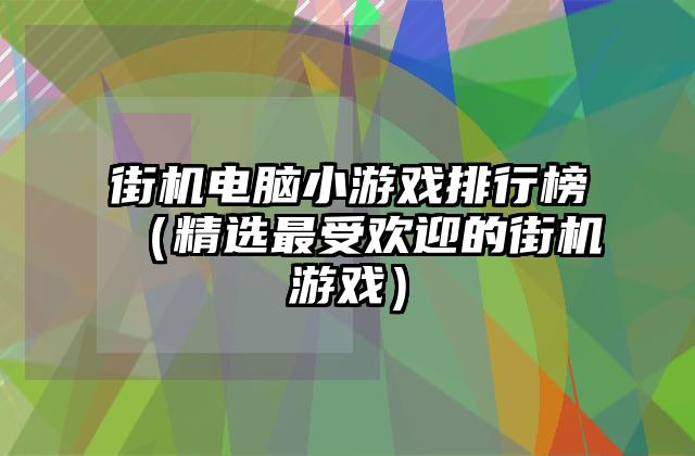街机电脑小游戏排行榜（精选最受欢迎的街机游戏）