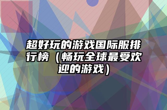 超好玩的游戏国际服排行榜（畅玩全球最受欢迎的游戏）