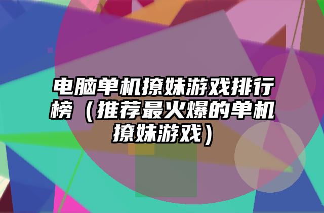 电脑单机撩妹游戏排行榜（推荐最火爆的单机撩妹游戏）