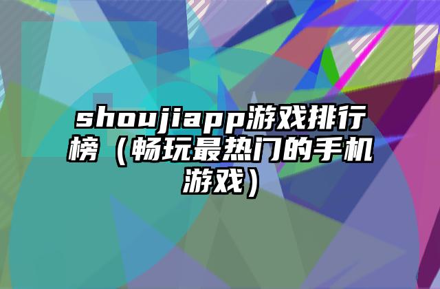 shoujiapp游戏排行榜（畅玩最热门的手机游戏）