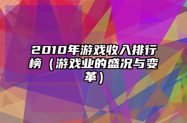 2010年游戏收入排行榜（游戏业的盛况与变革）