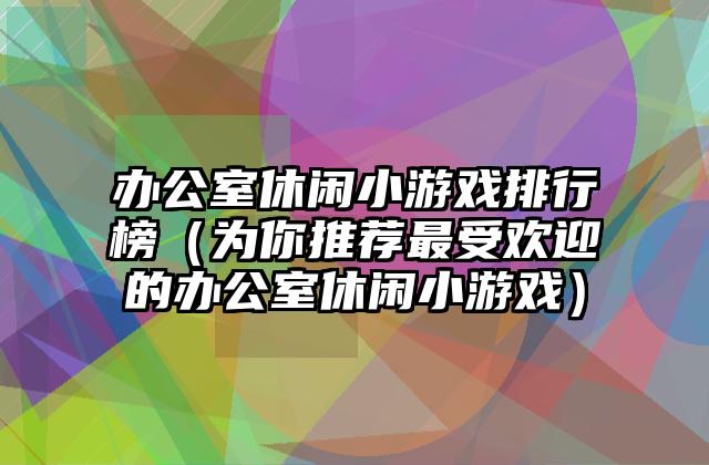 办公室休闲小游戏排行榜（为你推荐最受欢迎的办公室休闲小游戏）