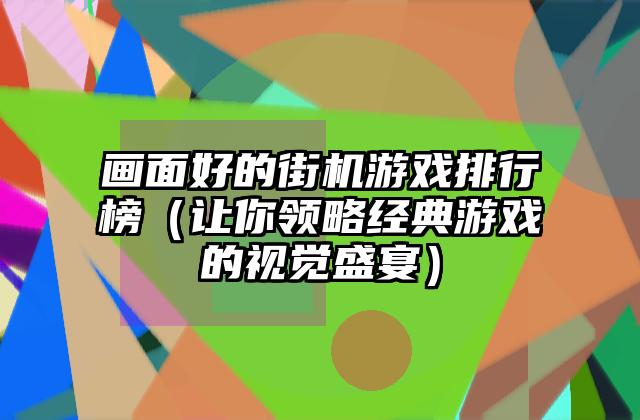 画面好的街机游戏排行榜（让你领略经典游戏的视觉盛宴）