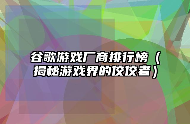谷歌游戏厂商排行榜（揭秘游戏界的佼佼者）