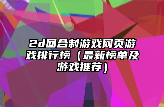 2d回合制游戏网页游戏排行榜（最新榜单及游戏推荐）