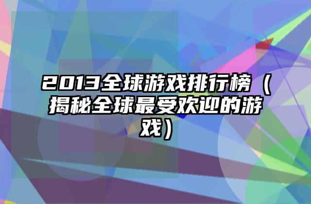 2013全球游戏排行榜（揭秘全球最受欢迎的游戏）
