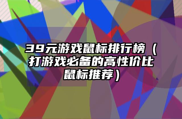 39元游戏鼠标排行榜（打游戏必备的高性价比鼠标推荐）