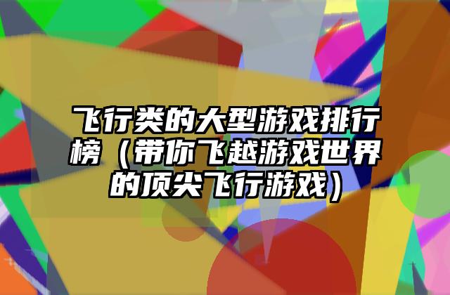 飞行类的大型游戏排行榜（带你飞越游戏世界的顶尖飞行游戏）