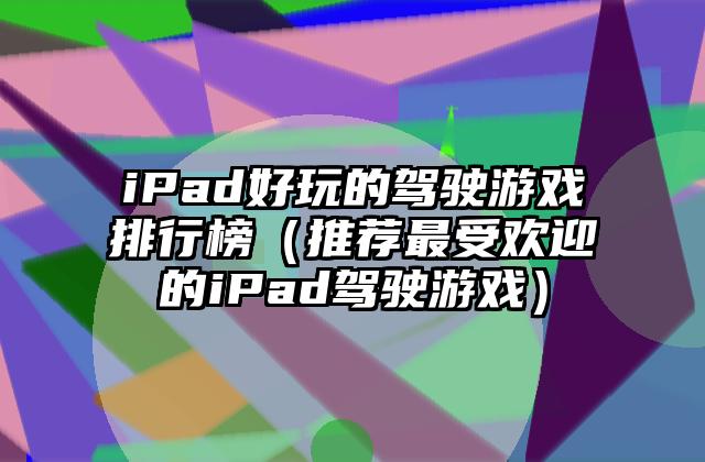 iPad好玩的驾驶游戏排行榜（推荐最受欢迎的iPad驾驶游戏）
