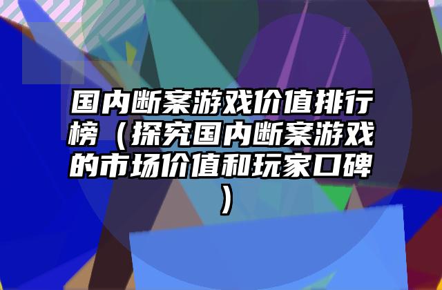 国内断案游戏价值排行榜（探究国内断案游戏的市场价值和玩家口碑）
