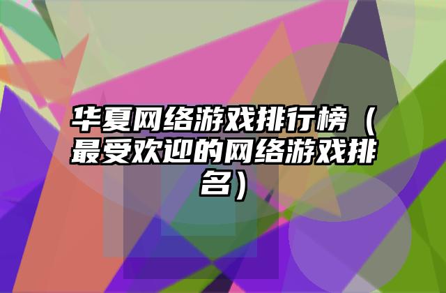 华夏网络游戏排行榜（最受欢迎的网络游戏排名）