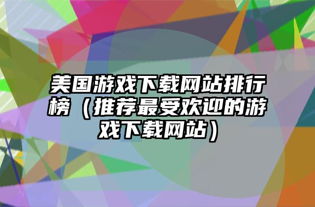 美国游戏下载网站排行榜（推荐最受欢迎的游戏下载网站）