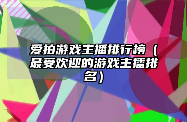 爱拍游戏主播排行榜（最受欢迎的游戏主播排名）