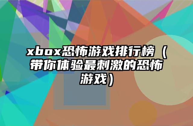 xbox恐怖游戏排行榜（带你体验最刺激的恐怖游戏）