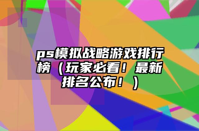 ps模拟战略游戏排行榜（玩家必看！最新排名公布！）