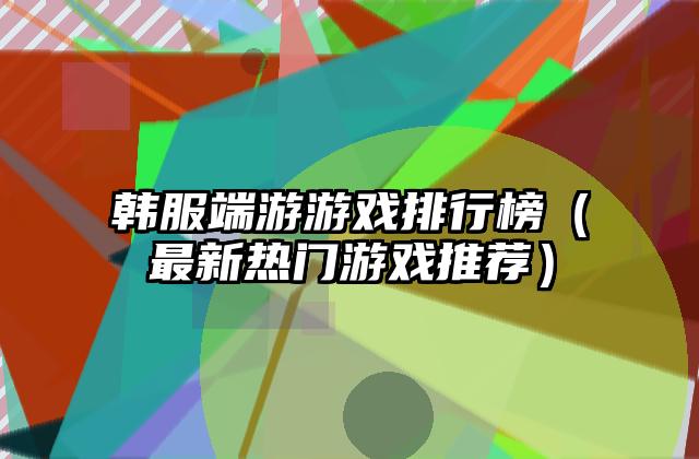 韩服端游游戏排行榜（最新热门游戏推荐）