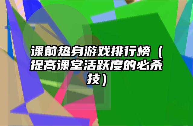 课前热身游戏排行榜（提高课堂活跃度的必杀技）