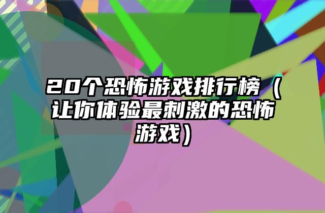 20个恐怖游戏排行榜（让你体验最刺激的恐怖游戏）