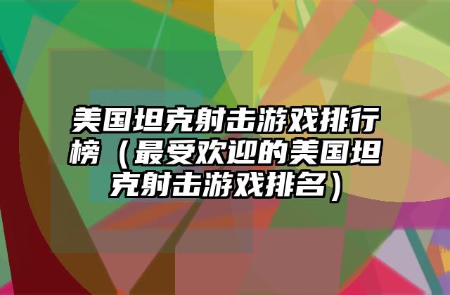 美国坦克射击游戏排行榜（最受欢迎的美国坦克射击游戏排名）