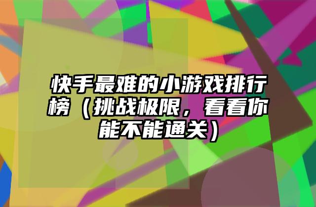 快手最难的小游戏排行榜（挑战极限，看看你能不能通关）