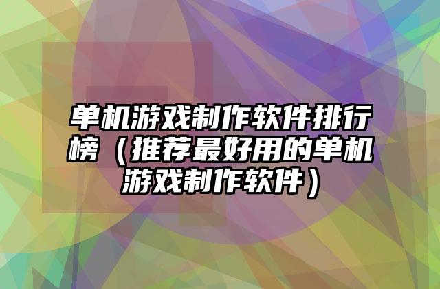 单机游戏制作软件排行榜（推荐最好用的单机游戏制作软件）