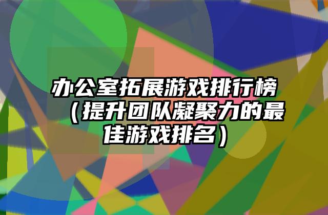 办公室拓展游戏排行榜（提升团队凝聚力的最佳游戏排名）