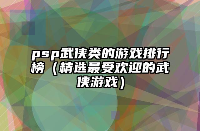 psp武侠类的游戏排行榜（精选最受欢迎的武侠游戏）