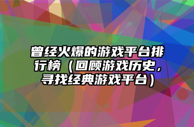 曾经火爆的游戏平台排行榜（回顾游戏历史，寻找经典游戏平台）