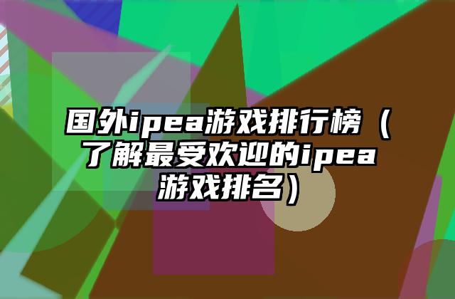 国外ipea游戏排行榜（了解最受欢迎的ipea游戏排名）