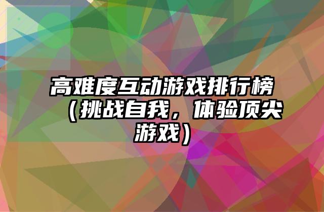 高难度互动游戏排行榜（挑战自我，体验顶尖游戏）