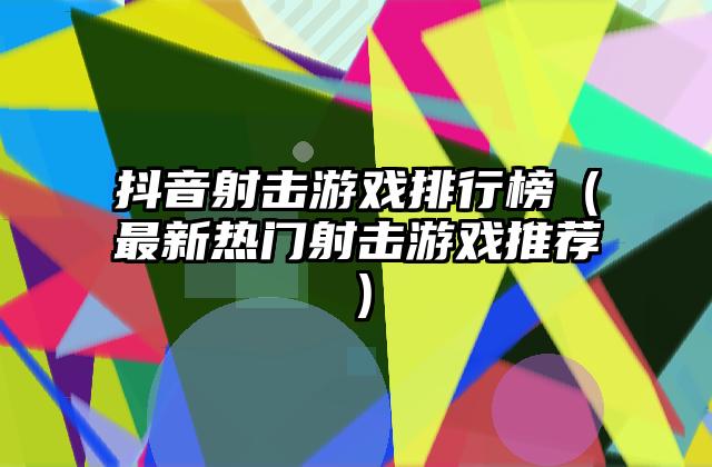 抖音射击游戏排行榜（最新热门射击游戏推荐）