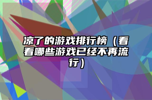 凉了的游戏排行榜（看看哪些游戏已经不再流行）