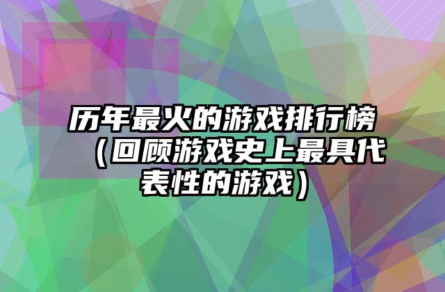 历年最火的游戏排行榜（回顾游戏史上最具代表性的游戏）