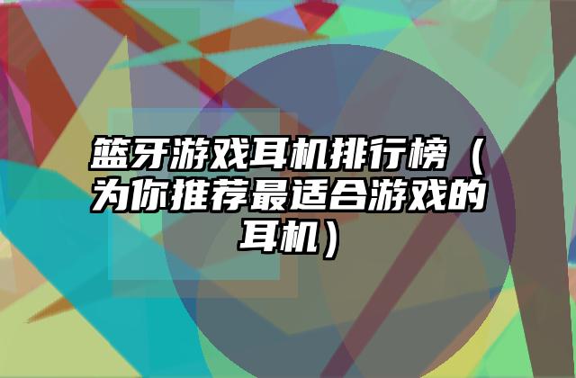 篮牙游戏耳机排行榜（为你推荐最适合游戏的耳机）