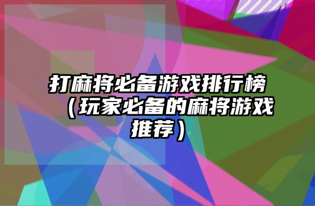 打麻将必备游戏排行榜（玩家必备的麻将游戏推荐）
