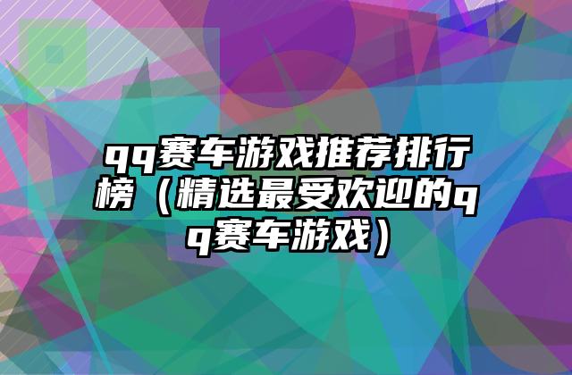 qq赛车游戏推荐排行榜（精选最受欢迎的qq赛车游戏）