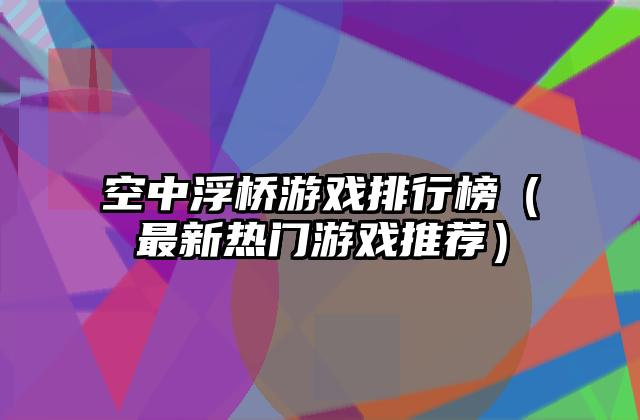 空中浮桥游戏排行榜（最新热门游戏推荐）