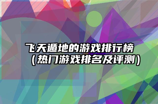 飞天遁地的游戏排行榜（热门游戏排名及评测）