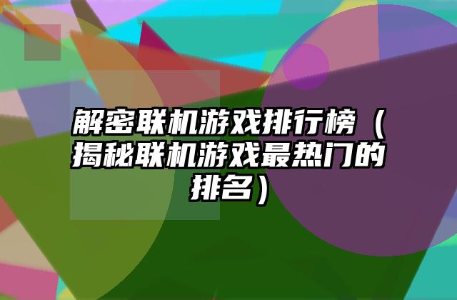 解密联机游戏排行榜（揭秘联机游戏最热门的排名）